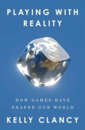 Playing with Reality: How Games Have Shaped Our World, by Kelly Clancy